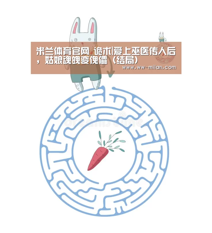 米兰体育官网_诡术|爱上巫医传人后，姑娘魂魄变傀儡（结局）(图3)
