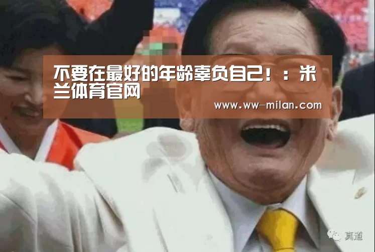 不要在最好的年龄辜负自己!:米兰体育官网(图1) 米兰体育入口