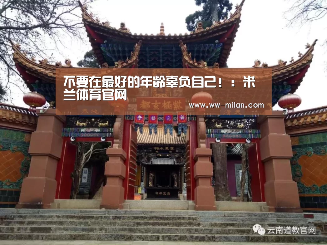 不要在最好的年龄辜负自己!:米兰体育官网(图2) 米兰体育入口